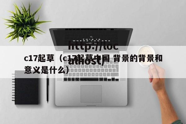c17起草(c17起草中国 背景的背景和意义是什么)